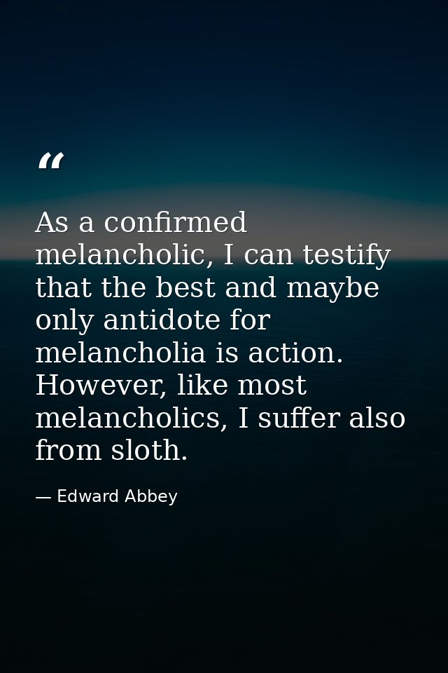 As a confirmed melancholic, I can testify that the best and maybe only antidote for melancholia is action. However, like — Edward Abbey
