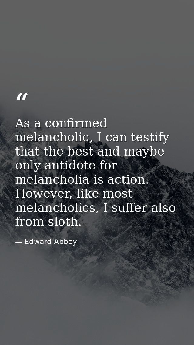 As a confirmed melancholic, I can testify that the best and maybe only antidote for melancholia is action. However, like — Edward Abbey