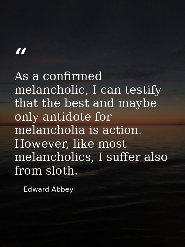 As a confirmed melancholic, I can testify that the best and maybe only antidote for melancholia is action. However, like — Edward Abbey