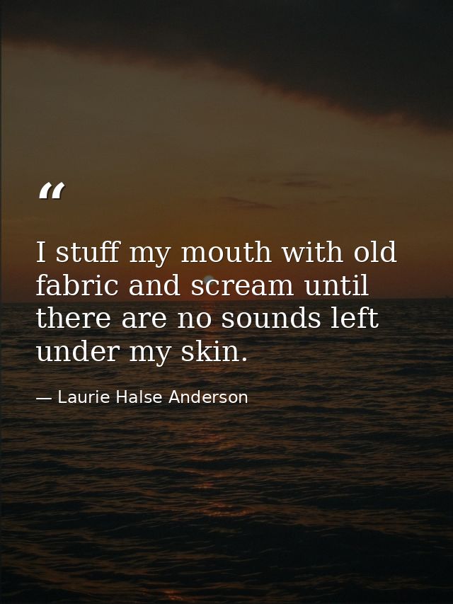 I stuff my mouth with old fabric and scream until there are no sounds left under my skin. — Laurie Halse Anderson