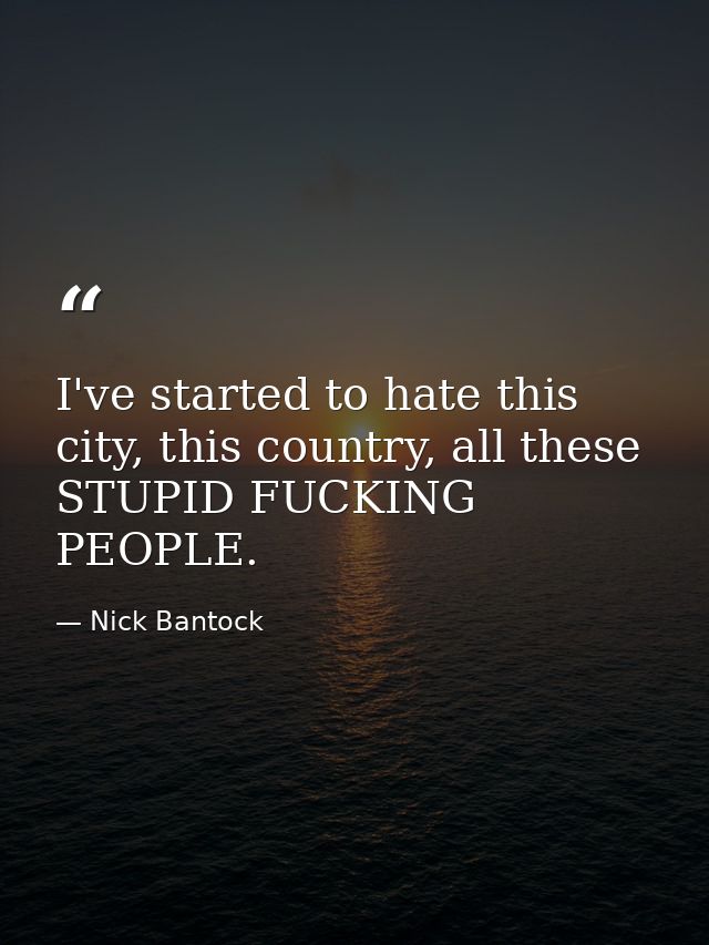 I've started to hate this city, this country, all these STUPID FUCKING PEOPLE. — Nick Bantock