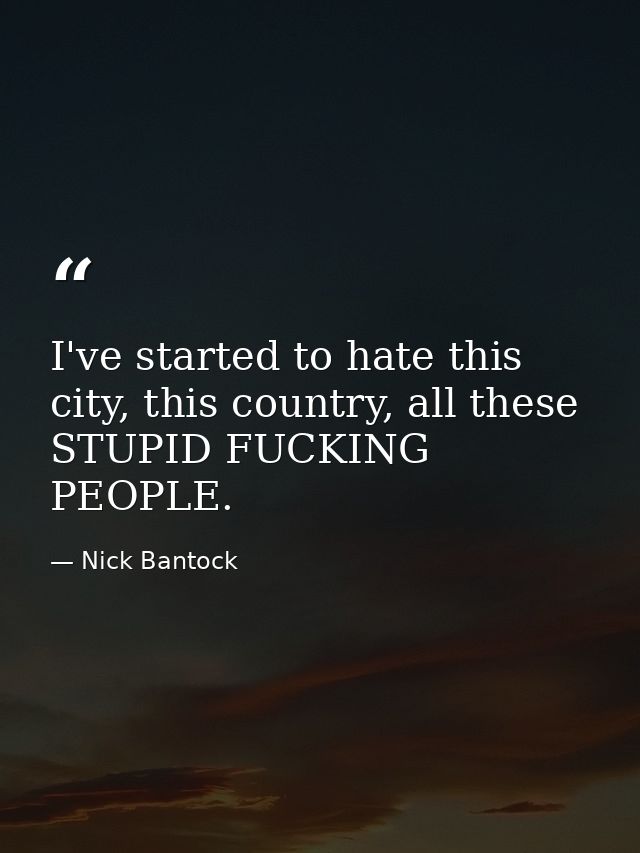 I've started to hate this city, this country, all these STUPID FUCKING PEOPLE. — Nick Bantock