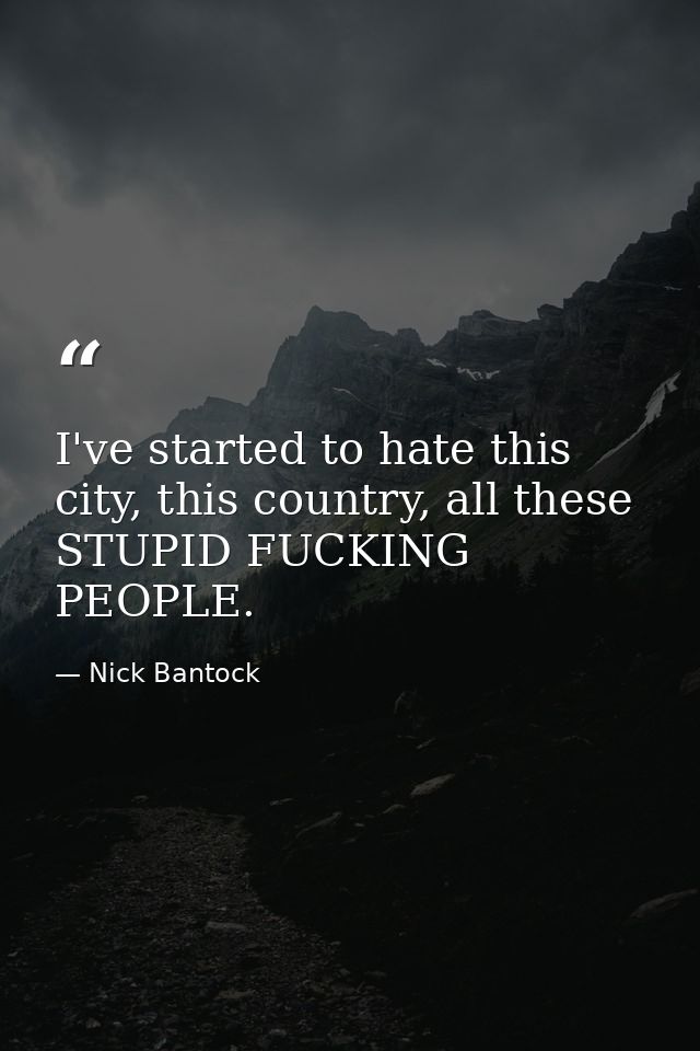 I've started to hate this city, this country, all these STUPID FUCKING PEOPLE. — Nick Bantock