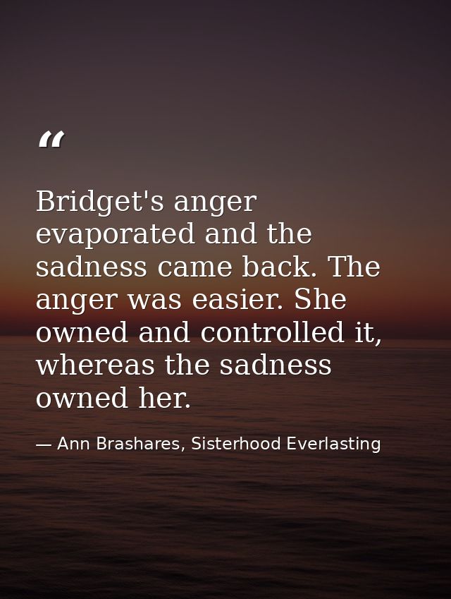 Bridget's anger evaporated and the sadness came back. The anger was easier. She owned and controlled it, whereas the sad — Ann Brashares, Sisterhood Everlasting