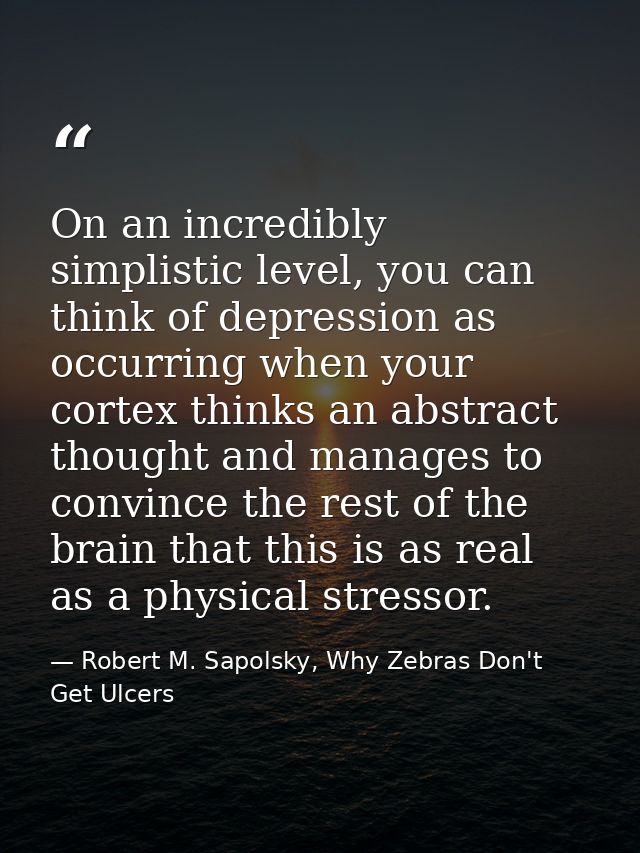 On an incredibly simplistic level, you can think of depression as occurring when your cortex thinks an abstract thought  — Robert M. Sapolsky, Why Zebras Don't Get Ulcers