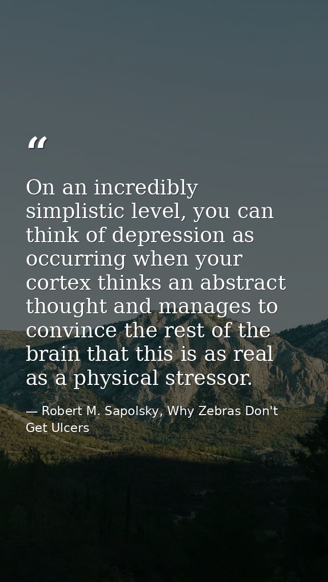 On an incredibly simplistic level, you can think of depression as occurring when your cortex thinks an abstract thought  — Robert M. Sapolsky, Why Zebras Don't Get Ulcers