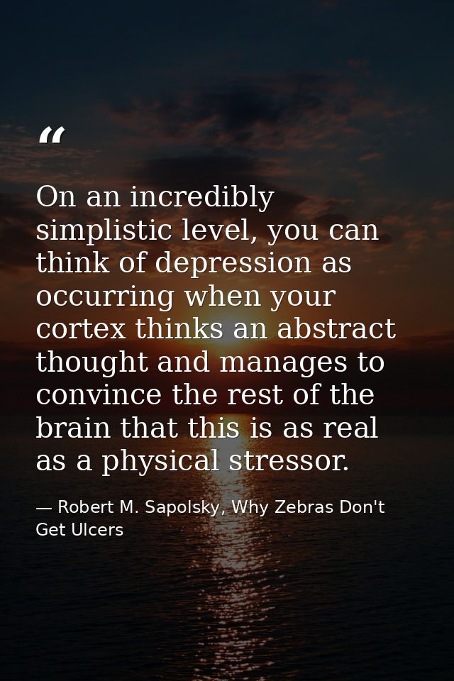 On an incredibly simplistic level, you can think of depression as occurring when your cortex thinks an abstract thought  — Robert M. Sapolsky, Why Zebras Don't Get Ulcers