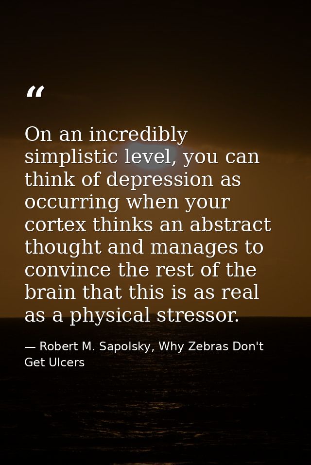 On an incredibly simplistic level, you can think of depression as occurring when your cortex thinks an abstract thought  — Robert M. Sapolsky, Why Zebras Don't Get Ulcers