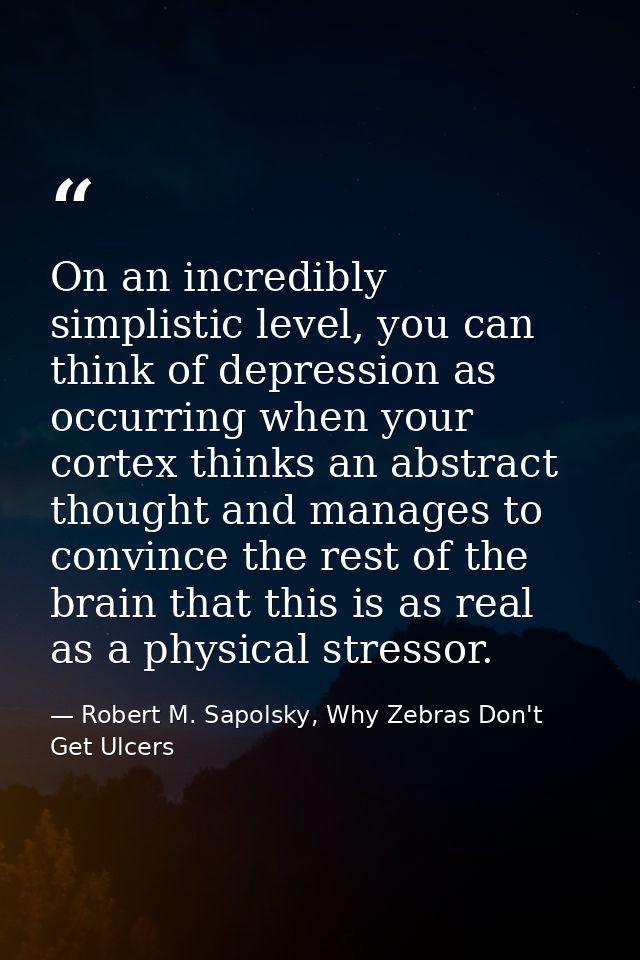 On an incredibly simplistic level, you can think of depression as occurring when your cortex thinks an abstract thought  — Robert M. Sapolsky, Why Zebras Don't Get Ulcers