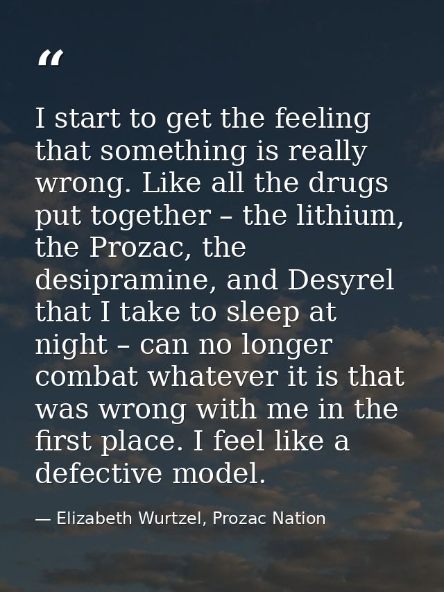 I start to get the feeling that something is really wrong. Like all the drugs put together – the lithium, the Prozac, th — Elizabeth Wurtzel, Prozac Nation