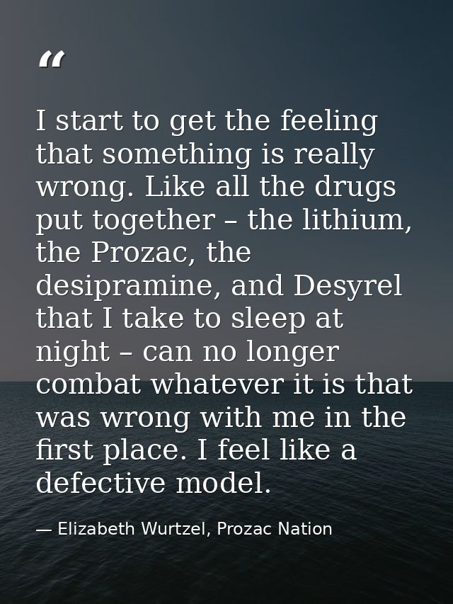 I start to get the feeling that something is really wrong. Like all the drugs put together – the lithium, the Prozac, th — Elizabeth Wurtzel, Prozac Nation