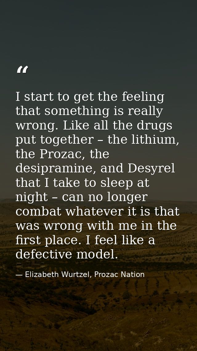 I start to get the feeling that something is really wrong. Like all the drugs put together – the lithium, the Prozac, th — Elizabeth Wurtzel, Prozac Nation