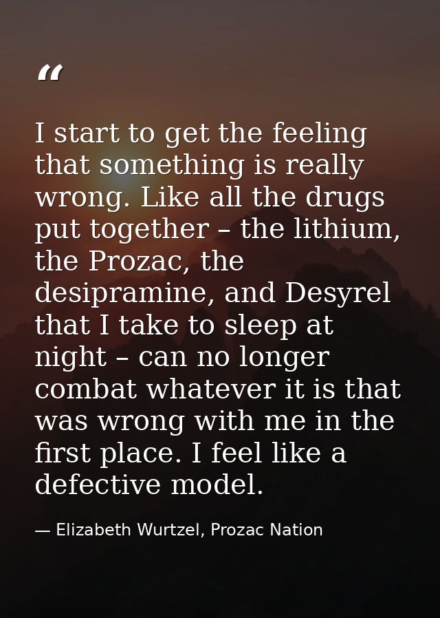 I start to get the feeling that something is really wrong. Like all the drugs put together – the lithium, the Prozac, th — Elizabeth Wurtzel, Prozac Nation