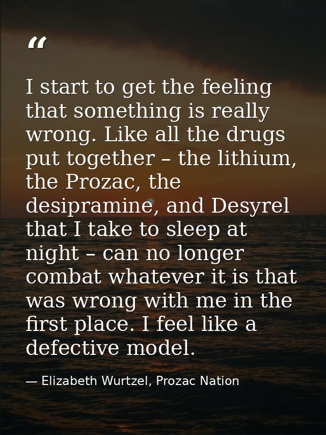 I start to get the feeling that something is really wrong. Like all the drugs put together – the lithium, the Prozac, th — Elizabeth Wurtzel, Prozac Nation