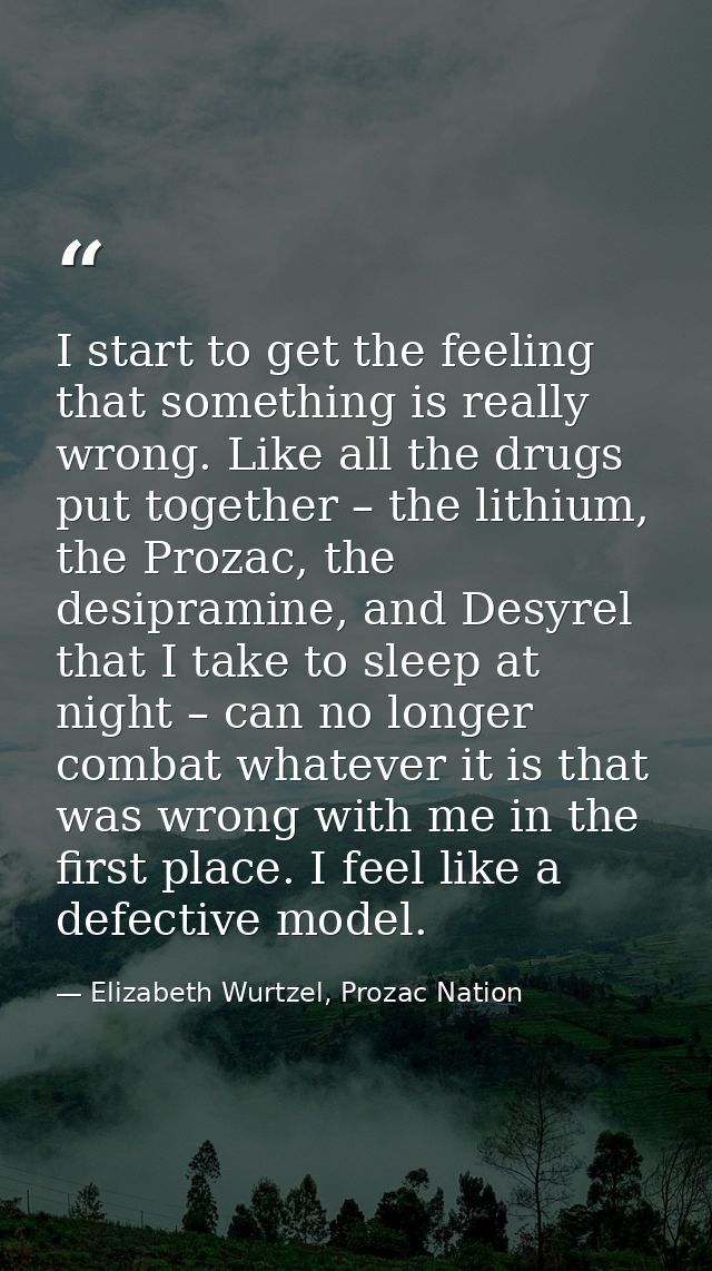 I start to get the feeling that something is really wrong. Like all the drugs put together – the lithium, the Prozac, th — Elizabeth Wurtzel, Prozac Nation