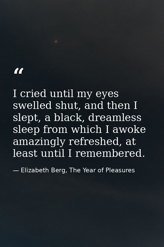 I cried until my eyes swelled shut, and then I slept, a black, dreamless sleep from which I awoke amazingly refreshed, a — Elizabeth Berg, The Year of Pleasures