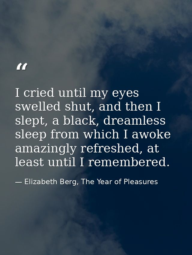 I cried until my eyes swelled shut, and then I slept, a black, dreamless sleep from which I awoke amazingly refreshed, a — Elizabeth Berg, The Year of Pleasures