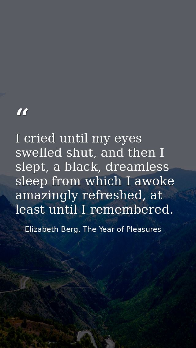 I cried until my eyes swelled shut, and then I slept, a black, dreamless sleep from which I awoke amazingly refreshed, a — Elizabeth Berg, The Year of Pleasures
