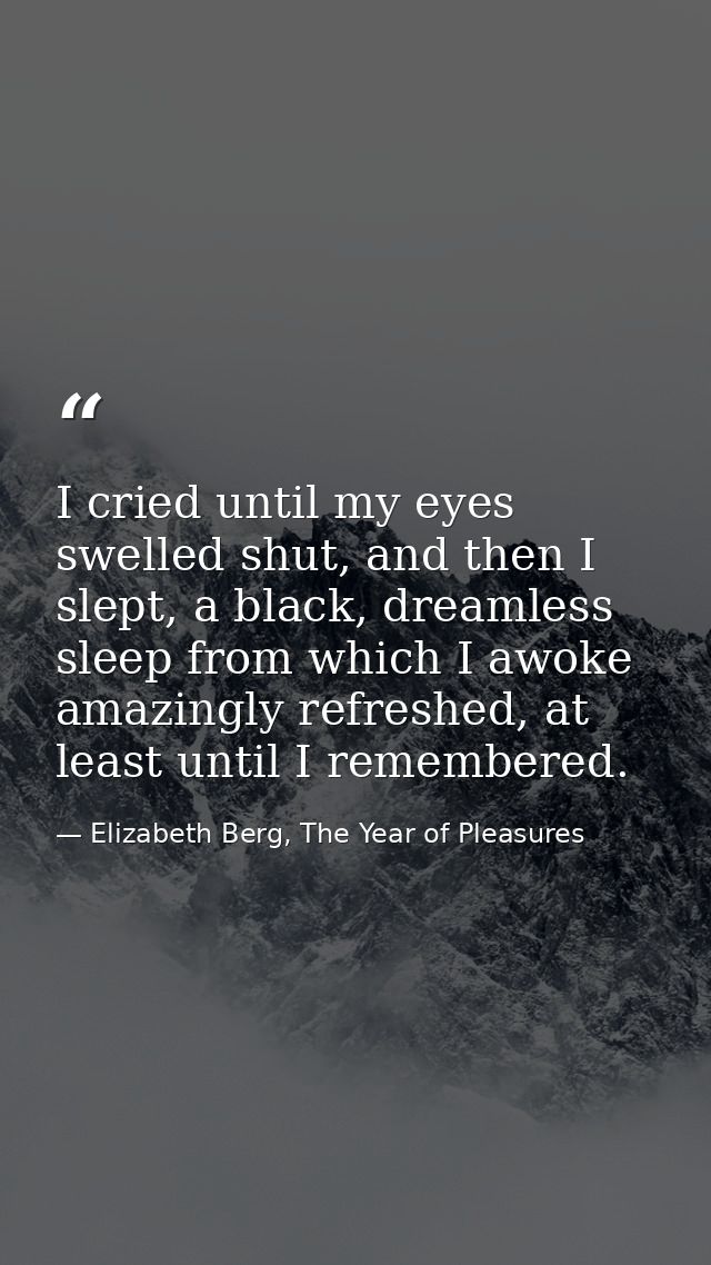 I cried until my eyes swelled shut, and then I slept, a black, dreamless sleep from which I awoke amazingly refreshed, a — Elizabeth Berg, The Year of Pleasures