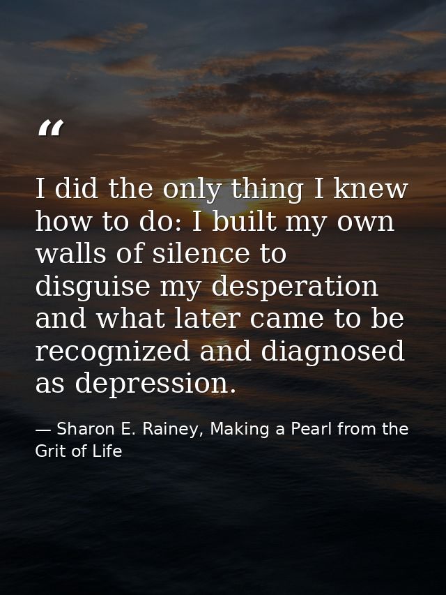 I did the only thing I knew how to do: I built my own walls of silence to disguise my desperation and what later came to — Sharon E. Rainey, Making a Pearl from the Grit of Life