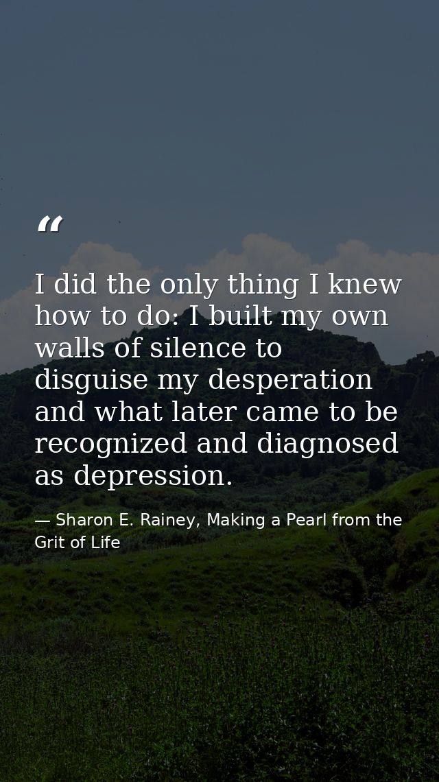 I did the only thing I knew how to do: I built my own walls of silence to disguise my desperation and what later came to — Sharon E. Rainey, Making a Pearl from the Grit of Life