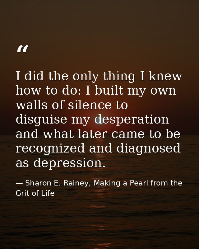 I did the only thing I knew how to do: I built my own walls of silence to disguise my desperation and what later came to — Sharon E. Rainey, Making a Pearl from the Grit of Life