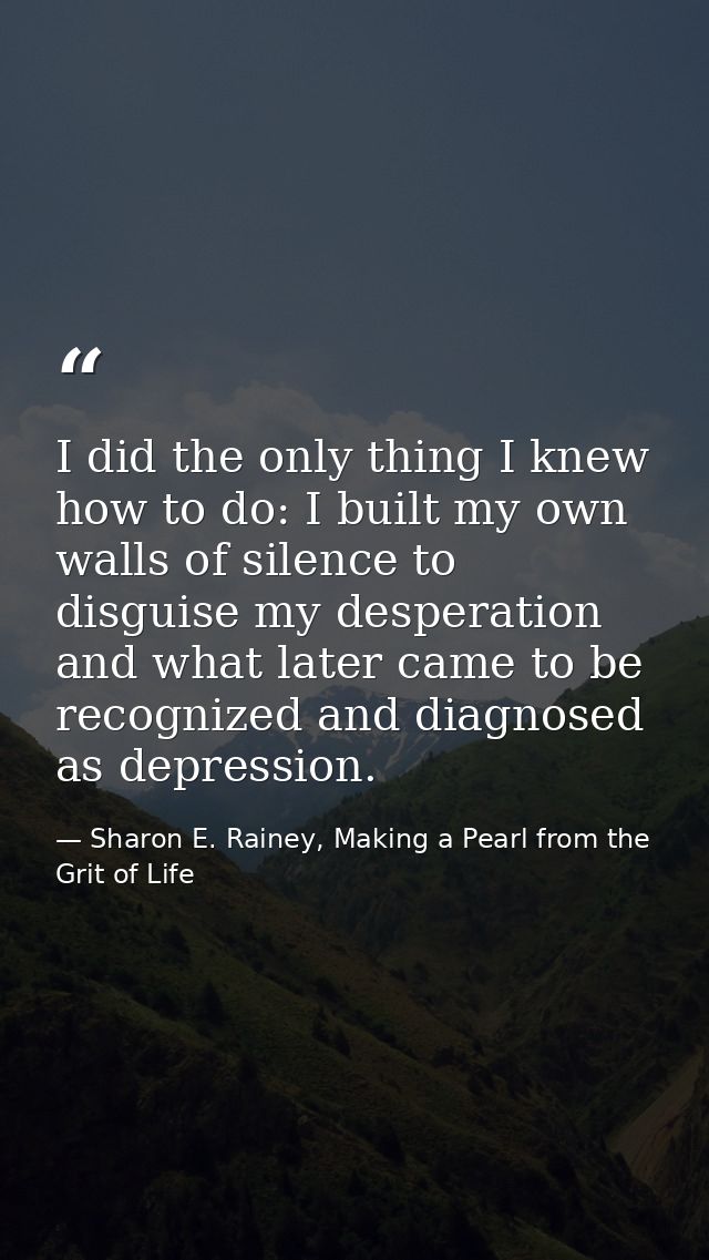 I did the only thing I knew how to do: I built my own walls of silence to disguise my desperation and what later came to — Sharon E. Rainey, Making a Pearl from the Grit of Life