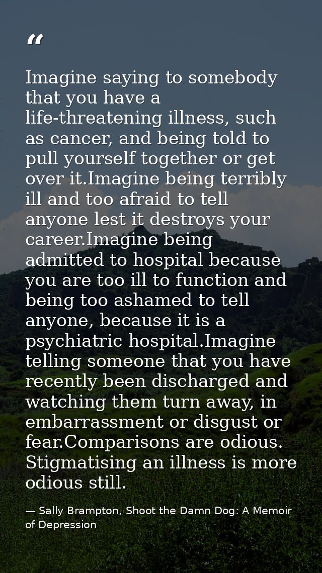 Imagine saying to somebody that you have a life-threatening illness, such as cancer, and being told to pull yourself tog — Sally Brampton, Shoot the Damn Dog: A Memoir of Depression
