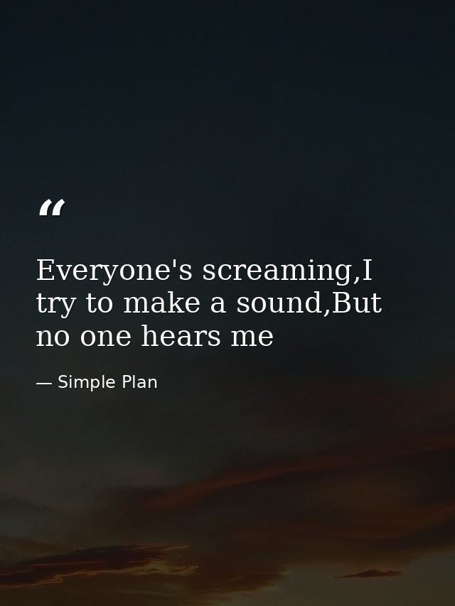 Everyone's screaming,I try to make a sound,But no one hears me — Simple Plan