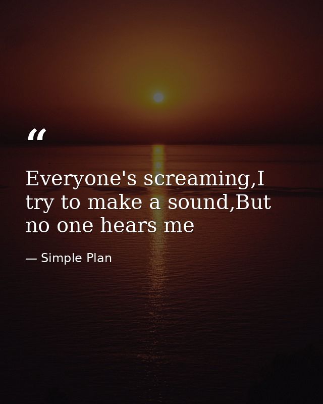 Everyone's screaming,I try to make a sound,But no one hears me — Simple Plan
