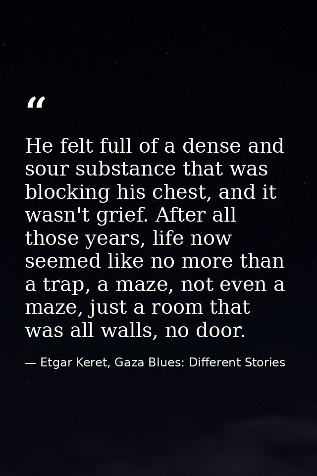He felt full of a dense and sour substance that was blocking his chest, and it wasn't grief. After all those years, life — Etgar Keret, Gaza Blues: Different Stories