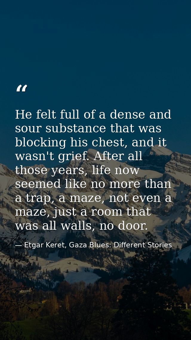 He felt full of a dense and sour substance that was blocking his chest, and it wasn't grief. After all those years, life — Etgar Keret, Gaza Blues: Different Stories