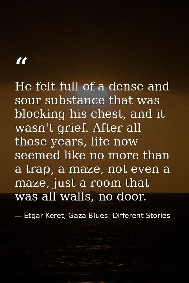 He felt full of a dense and sour substance that was blocking his chest, and it wasn't grief. After all those years, life — Etgar Keret, Gaza Blues: Different Stories