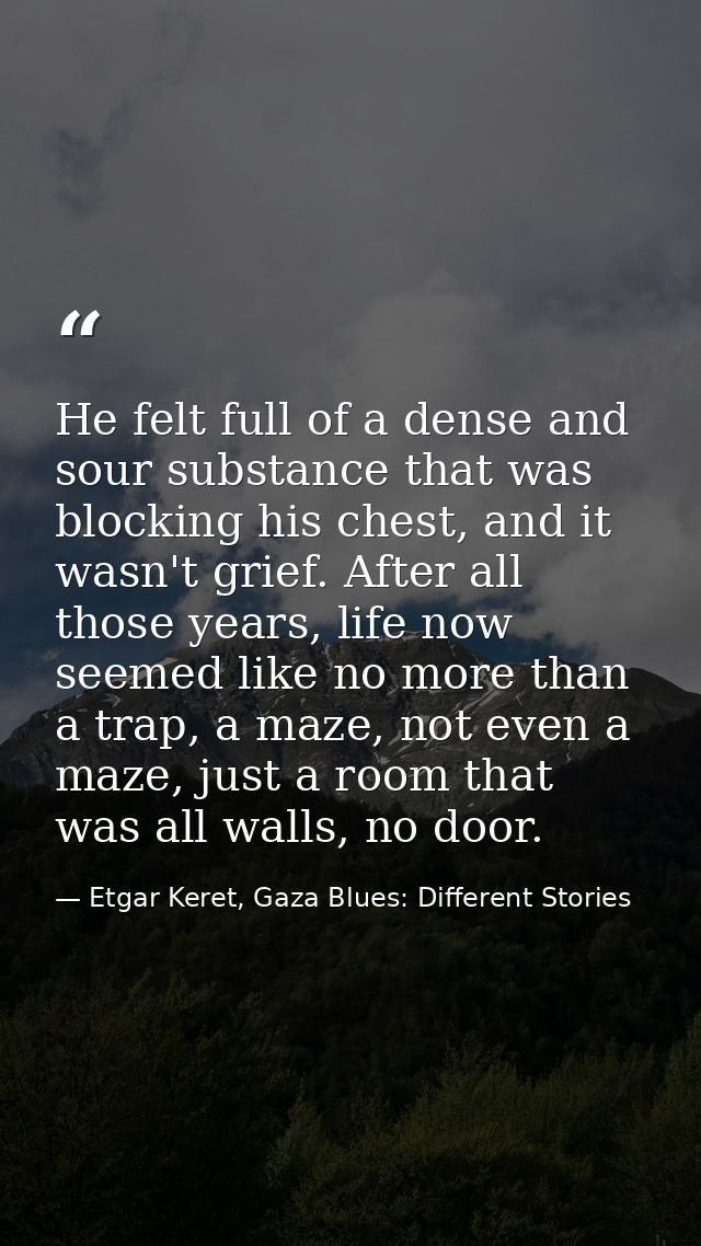 He felt full of a dense and sour substance that was blocking his chest, and it wasn't grief. After all those years, life — Etgar Keret, Gaza Blues: Different Stories