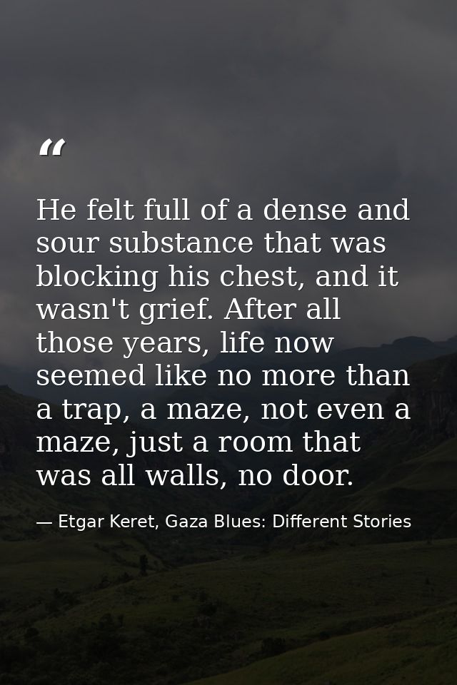 He felt full of a dense and sour substance that was blocking his chest, and it wasn't grief. After all those years, life — Etgar Keret, Gaza Blues: Different Stories