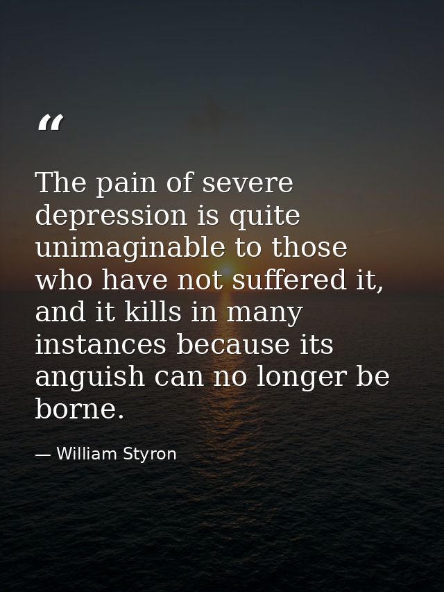 The pain of severe depression is quite unimaginable to those who have not suffered it, and it kills in many instances be — William Styron
