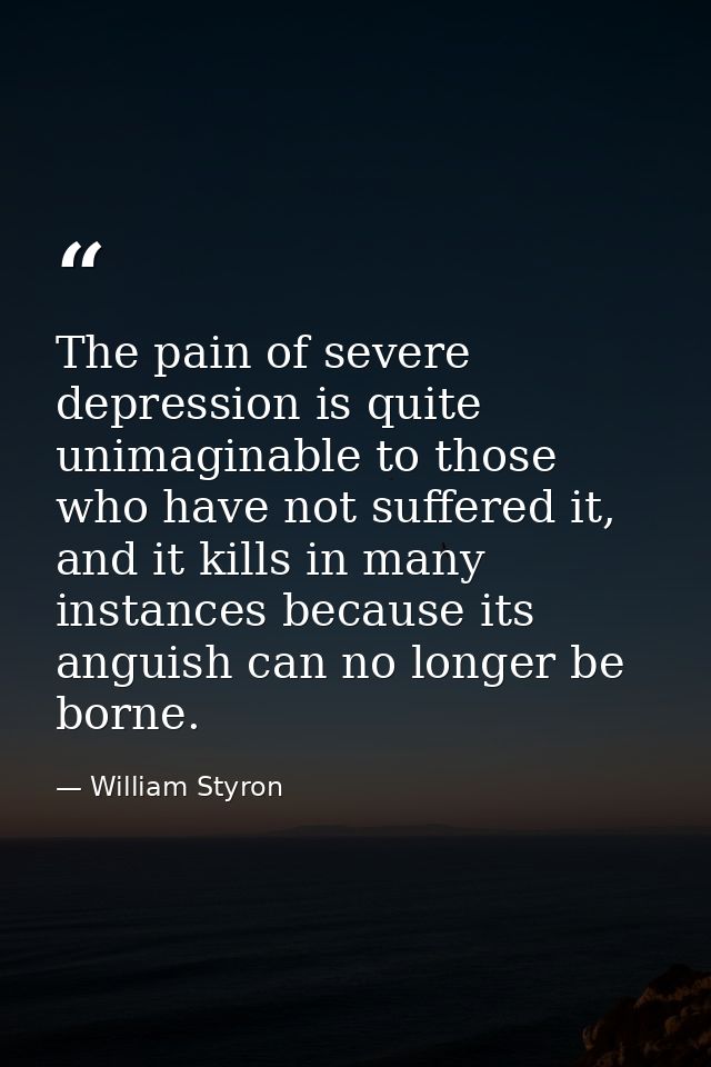 The pain of severe depression is quite unimaginable to those who have not suffered it, and it kills in many instances be — William Styron