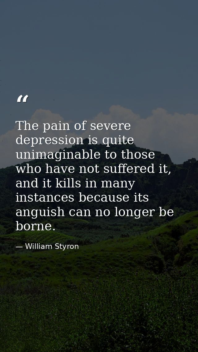 The pain of severe depression is quite unimaginable to those who have not suffered it, and it kills in many instances be — William Styron