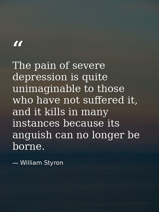 The pain of severe depression is quite unimaginable to those who have not suffered it, and it kills in many instances be — William Styron