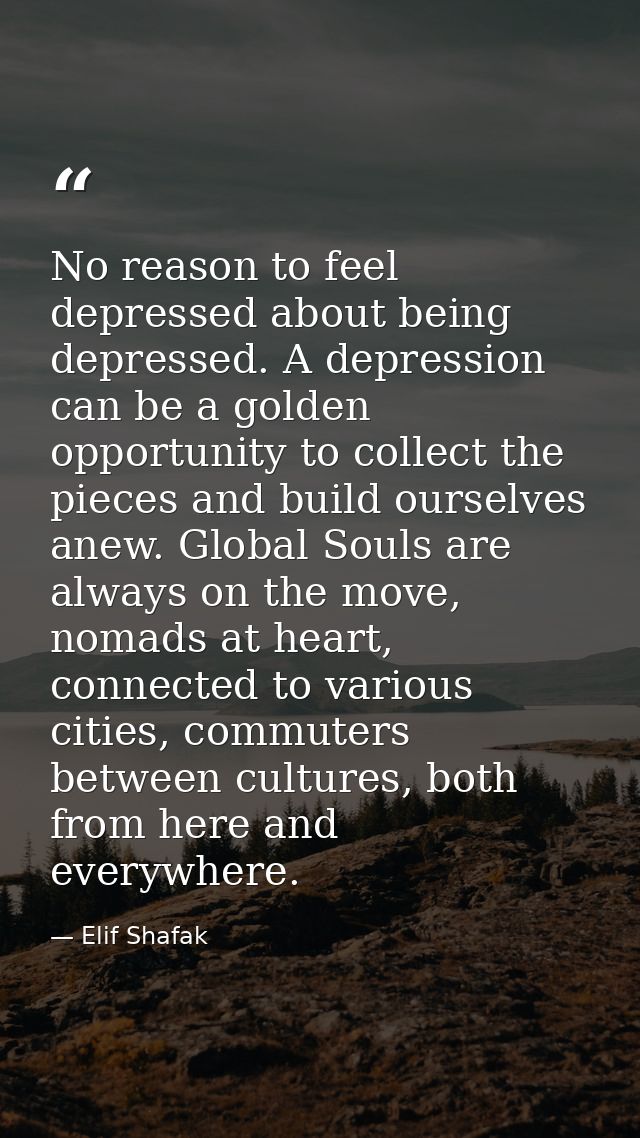 No reason to feel depressed about being depressed. A depression can be a golden opportunity to collect the pieces and bu — Elif Shafak