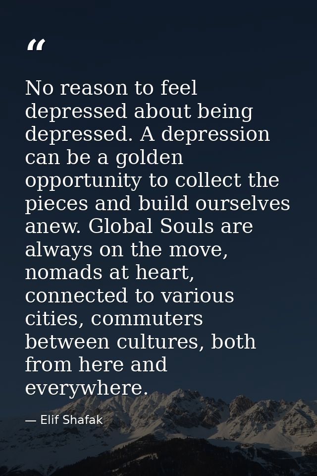 No reason to feel depressed about being depressed. A depression can be a golden opportunity to collect the pieces and bu — Elif Shafak