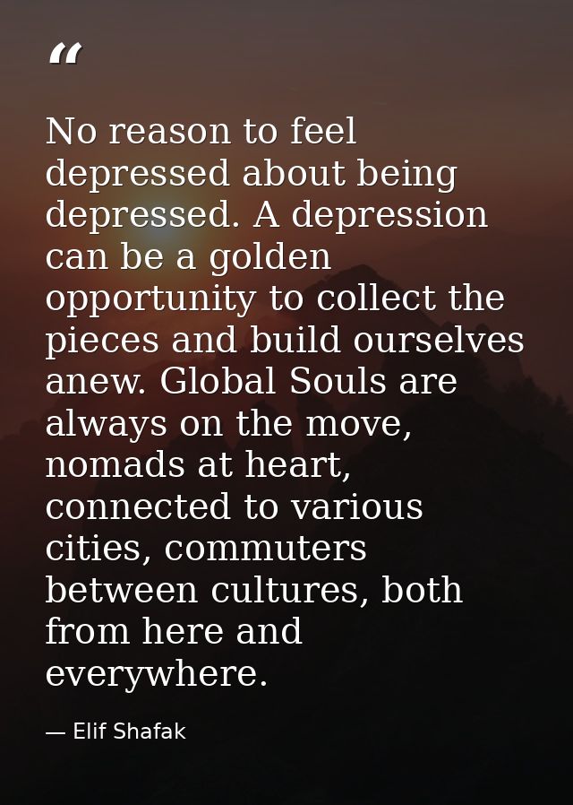 No reason to feel depressed about being depressed. A depression can be a golden opportunity to collect the pieces and bu — Elif Shafak