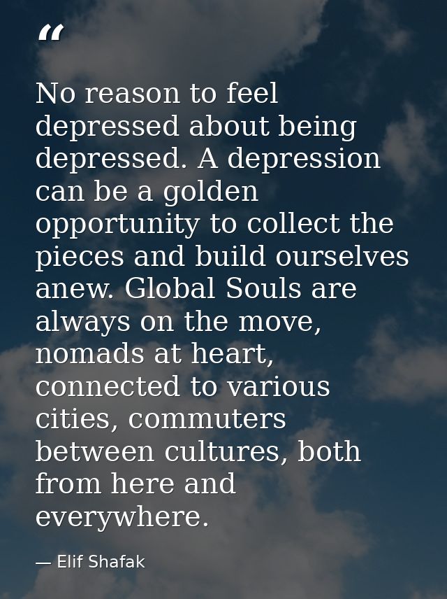 No reason to feel depressed about being depressed. A depression can be a golden opportunity to collect the pieces and bu — Elif Shafak