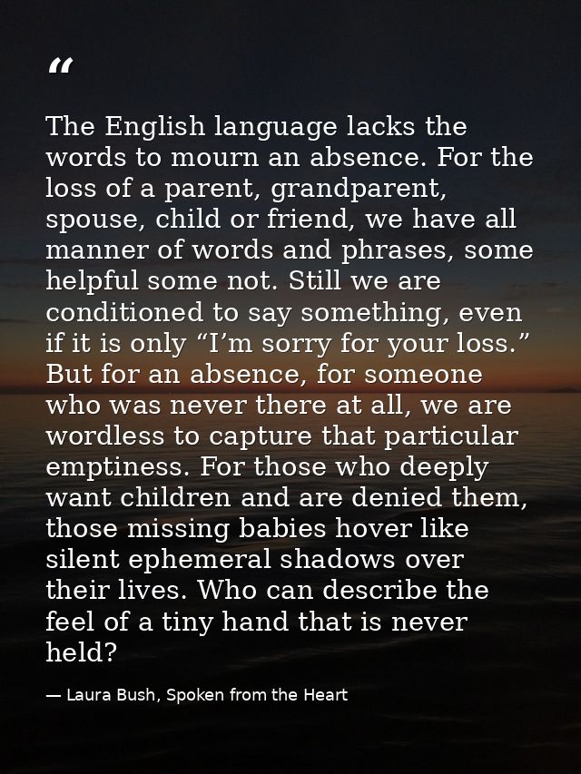 The English language lacks the words to mourn an absence. For the loss of a parent, grandparent, spouse, child or friend — Laura Bush, Spoken from the Heart