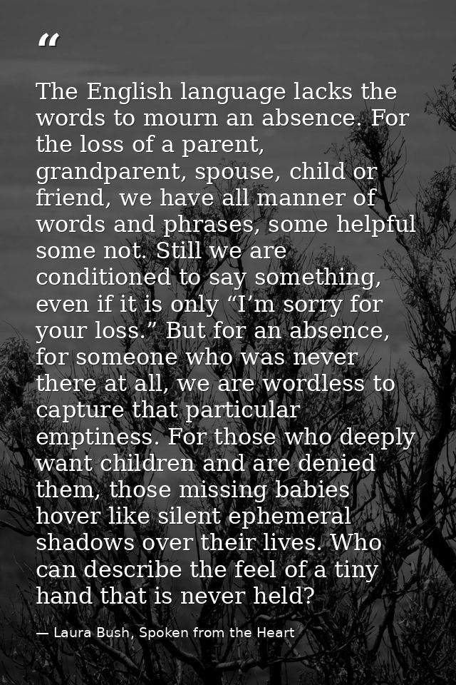 The English language lacks the words to mourn an absence. For the loss of a parent, grandparent, spouse, child or friend — Laura Bush, Spoken from the Heart