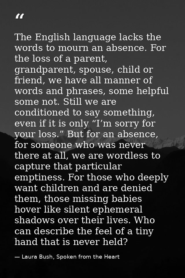 The English language lacks the words to mourn an absence. For the loss of a parent, grandparent, spouse, child or friend — Laura Bush, Spoken from the Heart