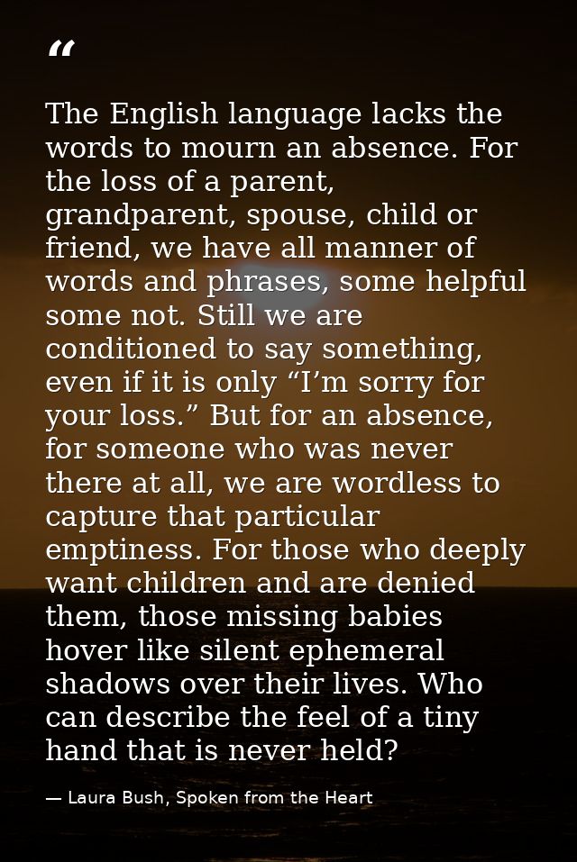 The English language lacks the words to mourn an absence. For the loss of a parent, grandparent, spouse, child or friend — Laura Bush, Spoken from the Heart