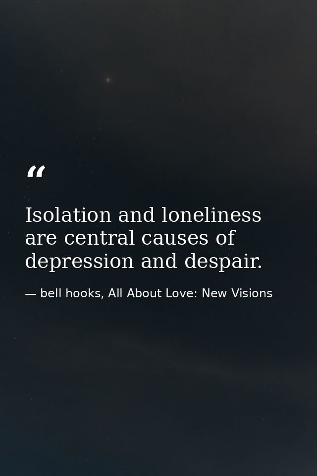 Isolation and loneliness are central causes of depression and despair. — bell hooks, All About Love: New Visions