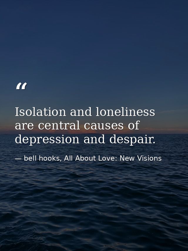 Isolation and loneliness are central causes of depression and despair. — bell hooks, All About Love: New Visions