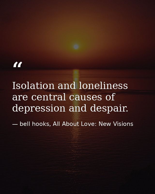 Isolation and loneliness are central causes of depression and despair. — bell hooks, All About Love: New Visions